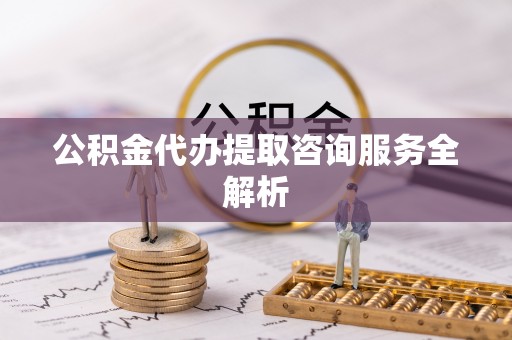 张店公积金代办提取咨询服务全解析