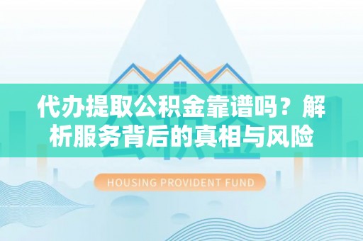 张店代办提取公积金靠谱吗？解析服务背后的真相与风险