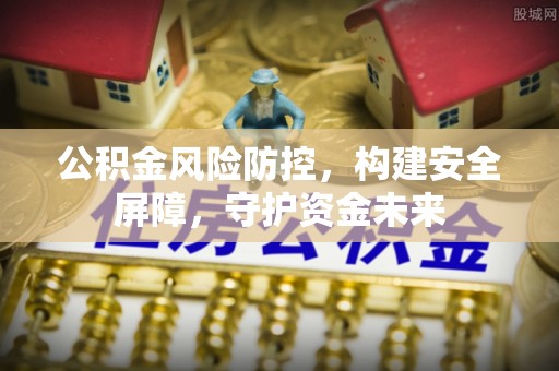 张店公积金风险防控，构建安全屏障，守护资金未来