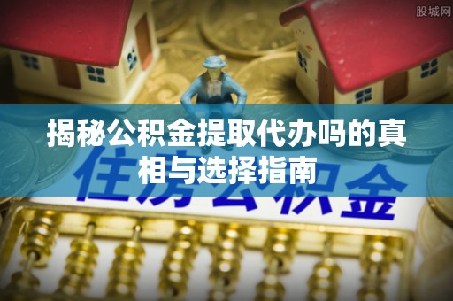 张店揭秘公积金提取代办吗的真相与选择指南