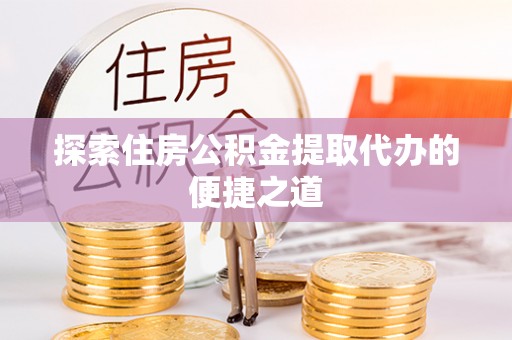 张店探索住房公积金提取代办的便捷之道