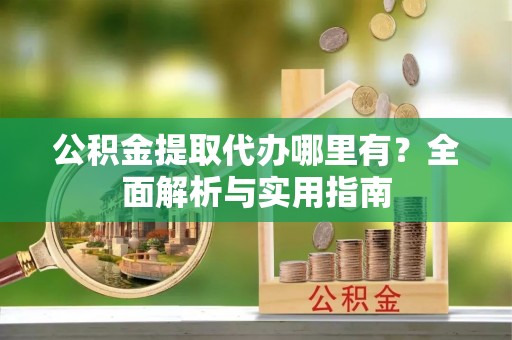 张店公积金提取代办哪里有？全面解析与实用指南