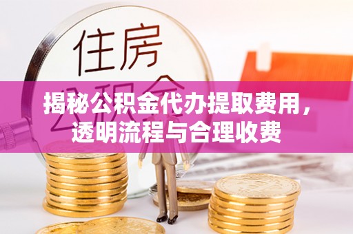 张店揭秘公积金代办提取费用，透明流程与合理收费