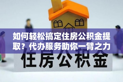 张店如何轻松搞定住房公积金提取？代办服务助你一臂之力
