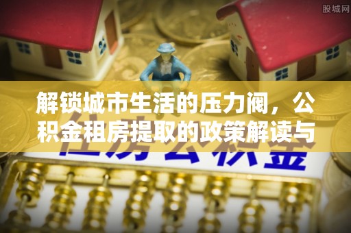 张店解锁城市生活的压力阀，公积金租房提取的政策解读与实践指南