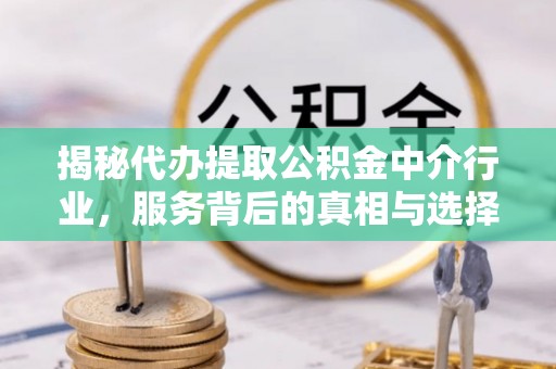 张店揭秘代办提取公积金中介行业，服务背后的真相与选择指南