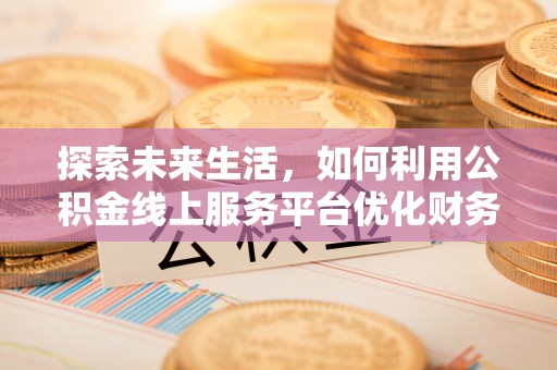 张店探索未来生活，如何利用公积金线上服务平台优化财务管理