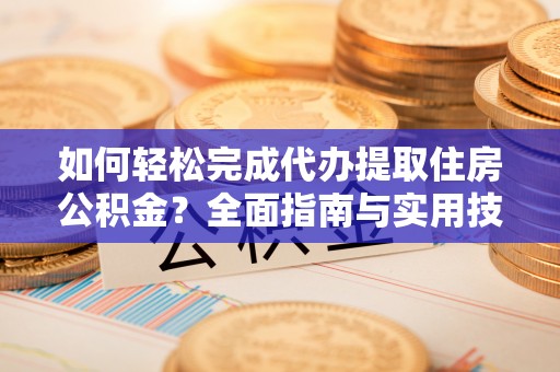 张店如何轻松完成代办提取住房公积金？全面指南与实用技巧