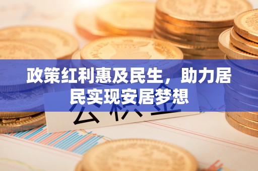 张店政策红利惠及民生，助力居民实现安居梦想