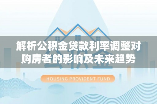张店解析公积金贷款利率调整对购房者的影响及未来趋势