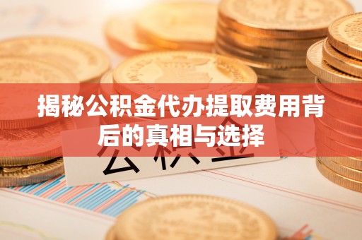 张店揭秘公积金代办提取费用背后的真相与选择