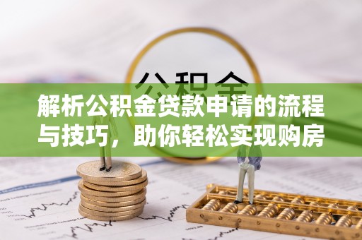 张店解析公积金贷款申请的流程与技巧，助你轻松实现购房梦想
