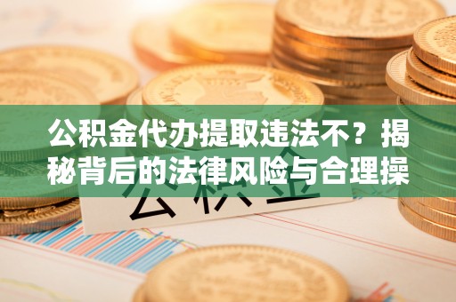 张店公积金代办提取违法不？揭秘背后的法律风险与合理操作