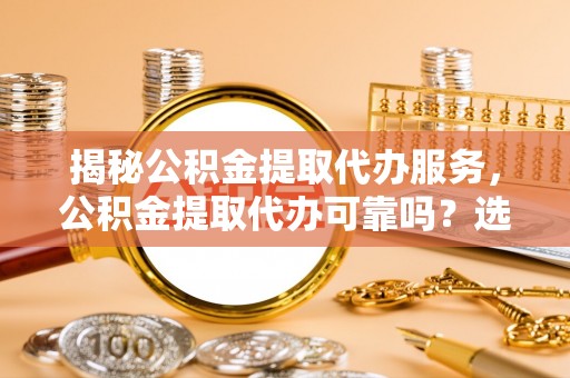 张店揭秘公积金提取代办服务，公积金提取代办可靠吗？选择需谨慎