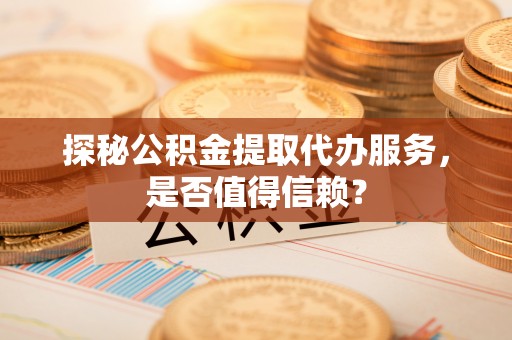张店探秘公积金提取代办服务，是否值得信赖？