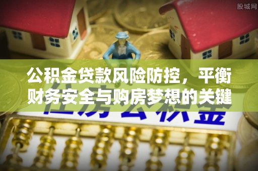 张店公积金贷款风险防控，平衡财务安全与购房梦想的关键
