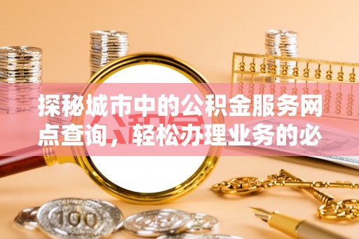 张店探秘城市中的公积金服务网点查询，轻松办理业务的必备指南