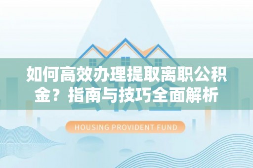 张店如何高效办理提取离职公积金？指南与技巧全面解析