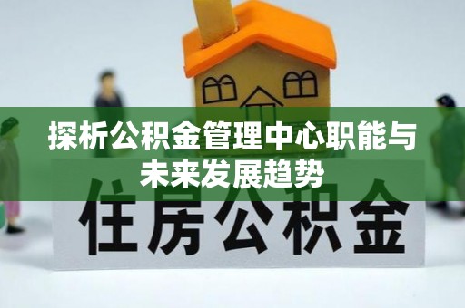 张店探析公积金管理中心职能与未来发展趋势