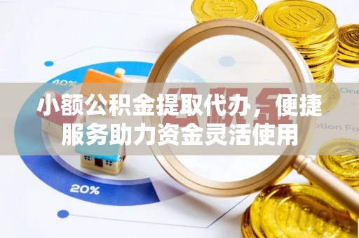 张店小额公积金提取代办，便捷服务助力资金灵活使用