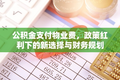 张店公积金支付物业费，政策红利下的新选择与财务规划