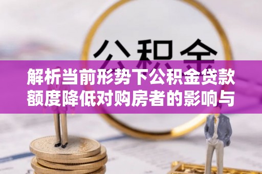 张店解析当前形势下公积金贷款额度降低对购房者的影响与应对策略