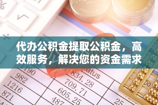 张店代办公积金提取公积金，高效服务，解决您的资金需求