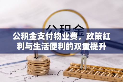 张店公积金支付物业费，政策红利与生活便利的双重提升
