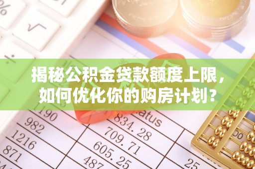 张店揭秘公积金贷款额度上限，如何优化你的购房计划？