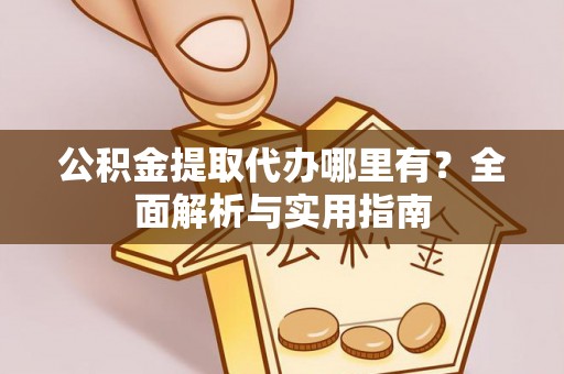 张店公积金提取代办哪里有？全面解析与实用指南