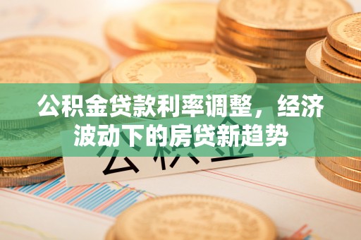 张店公积金贷款利率调整，经济波动下的房贷新趋势