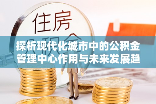 张店探析现代化城市中的公积金管理中心作用与未来发展趋势