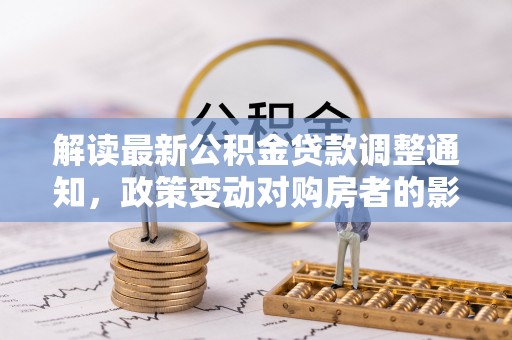 张店解读最新公积金贷款调整通知，政策变动对购房者的影响