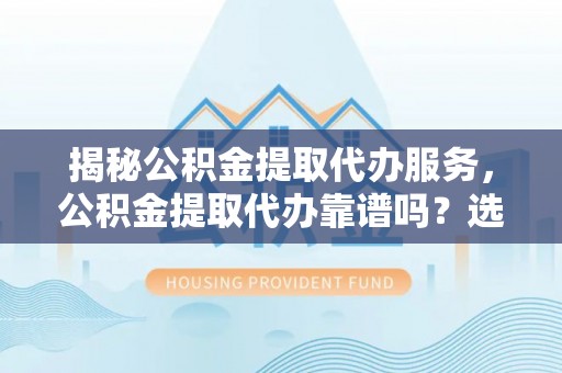 张店揭秘公积金提取代办服务，公积金提取代办靠谱吗？选择需谨慎