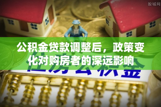 张店公积金贷款调整后，政策变化对购房者的深远影响