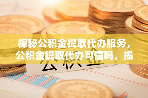 张店探秘公积金提取代办服务，公积金提取代办可信吗，揭秘真相与选择指南