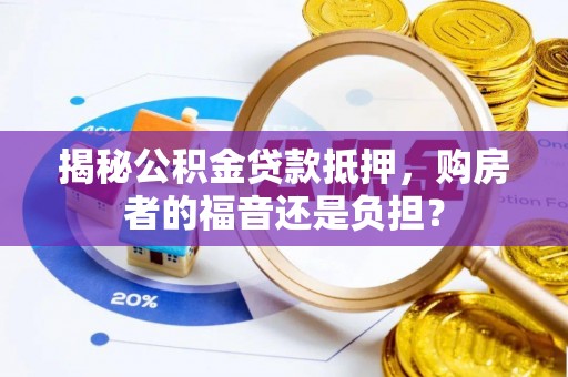 张店揭秘公积金贷款抵押，购房者的福音还是负担？