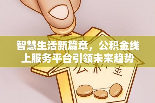 张店智慧生活新篇章，公积金线上服务平台引领未来趋势