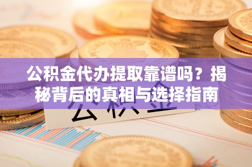 张店公积金代办提取靠谱吗？揭秘背后的真相与选择指南