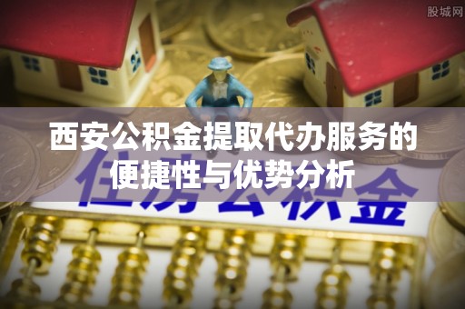 张店西安公积金提取代办服务的便捷性与优势分析