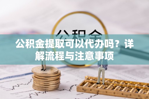 张店公积金提取可以代办吗？详解流程与注意事项
