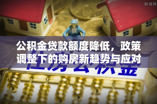 张店公积金贷款额度降低，政策调整下的购房新趋势与应对策略