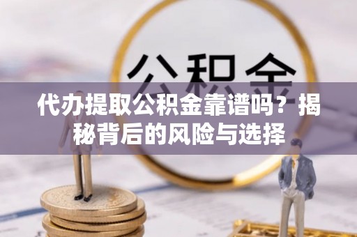 张店代办提取公积金靠谱吗？揭秘背后的风险与选择