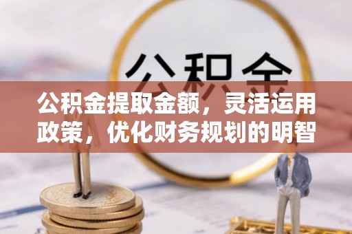 张店公积金提取金额，灵活运用政策，优化财务规划的明智选择