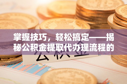 张店掌握技巧，轻松搞定——揭秘公积金提取代办理流程的关键步骤