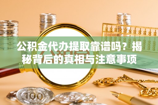 张店公积金代办提取靠谱吗？揭秘背后的真相与注意事项