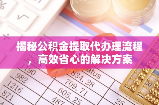 张店揭秘公积金提取代办理流程，高效省心的解决方案