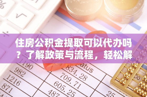 张店住房公积金提取可以代办吗？了解政策与流程，轻松解决疑惑