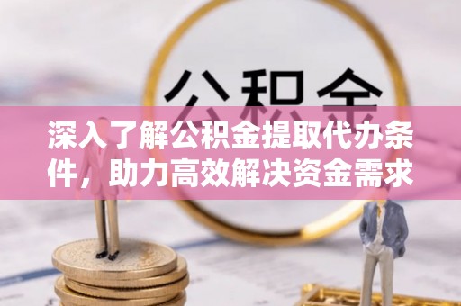 张店深入了解公积金提取代办条件，助力高效解决资金需求