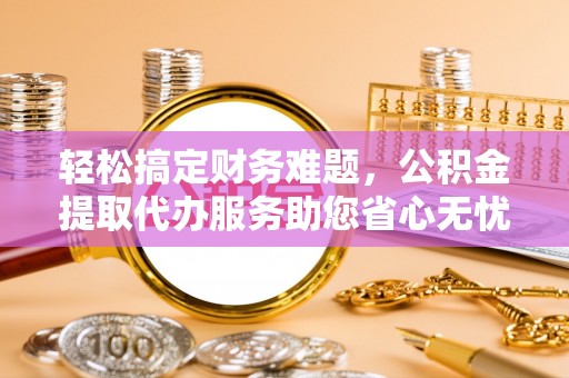 张店轻松搞定财务难题，公积金提取代办服务助您省心无忧